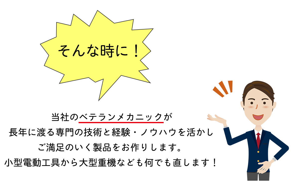 そんな時に！当社のベテランメカニックが 長年に渡る専門の技術と経験・ノウハウを活かし ご満足のいく製品をお作りします。 小型電動工具から大